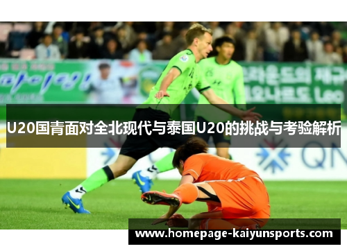 U20国青面对全北现代与泰国U20的挑战与考验解析 U20国青面对全北现代与泰国U20的挑战与考验解析
