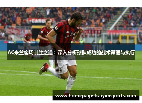 AC米兰客场制胜之道：深入分析球队成功的战术策略与执行