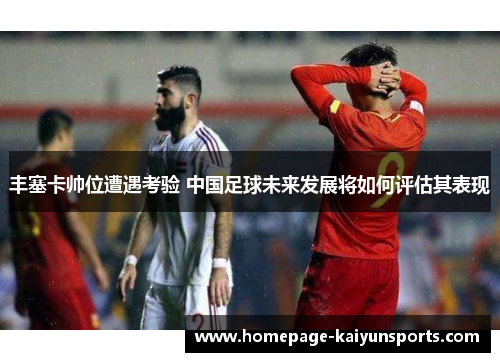 丰塞卡帅位遭遇考验 中国足球未来发展将如何评估其表现 丰塞卡帅位遭遇考验 中国足球未来发展将如何评估其表现