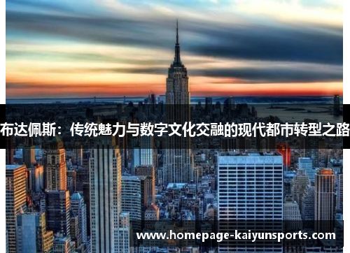 布达佩斯:传统魅力与数字文化交融的现代都市转型之路 布达佩斯:传统魅力与数字文化交融的现代都市转型之路