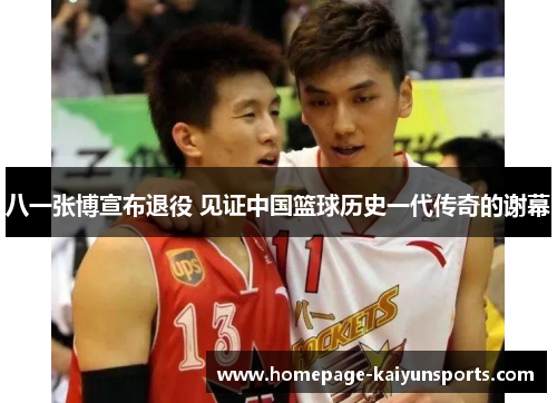 八一张博宣布退役 见证中国篮球历史一代传奇的谢幕
