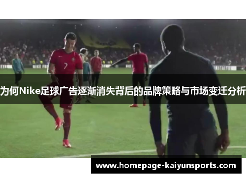 为何Nike足球广告逐渐消失背后的品牌策略与市场变迁分析