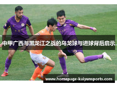 中甲广西与黑龙江之战的乌龙球与进球背后启示