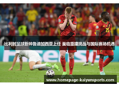 比利时足球新帅鲁迪加西亚上任 面临重建挑战与国际赛场机遇