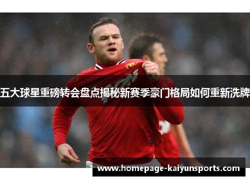 五大球星重磅转会盘点揭秘新赛季豪门格局如何重新洗牌