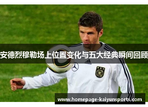 安德烈穆勒场上位置变化与五大经典瞬间回顾