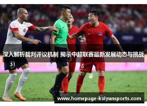 深入解析裁判评议机制 揭示中超联赛最新发展动态与挑战 深入解析裁判评议机制 揭示中超联赛最新发展动态与挑战