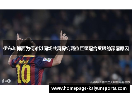 伊布和梅西为何难以同场共舞探究两位巨星配合受限的深层原因 伊布和梅西为何难以同场共舞探究两位巨星配合受限的深层原因