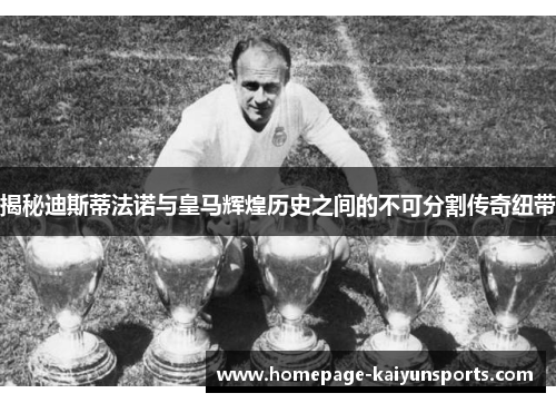揭秘迪斯蒂法诺与皇马辉煌历史之间的不可分割传奇纽带 揭秘迪斯蒂法诺与皇马辉煌历史之间的不可分割传奇纽带