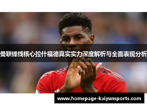 曼联锋线核心拉什福德真实实力深度解析与全面表现分析