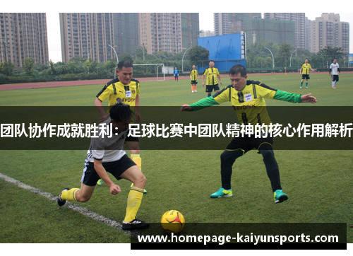 团队协作成就胜利:足球比赛中团队精神的核心作用解析 团队协作成就胜利:足球比赛中团队精神的核心作用解析