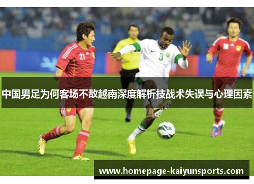 中国男足为何客场不敌越南深度解析技战术失误与心理因素 中国男足为何客场不敌越南深度解析技战术失误与心理因素