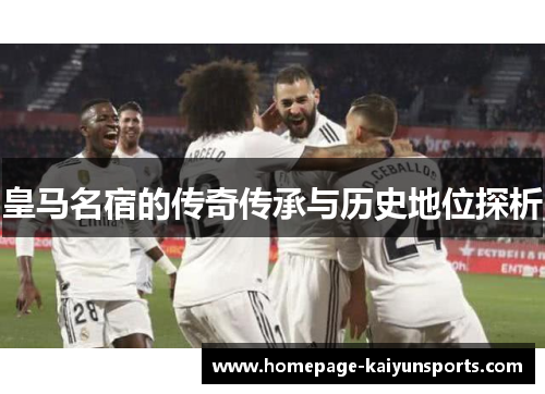 皇马名宿的传奇传承与历史地位探析 皇马名宿的传奇传承与历史地位探析