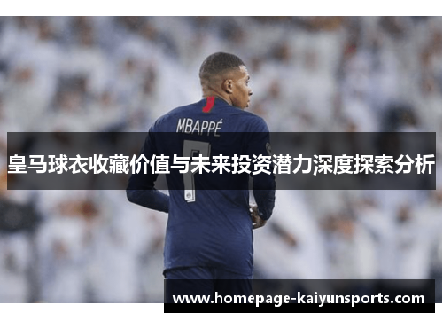 皇马球衣收藏价值与未来投资潜力深度探索分析 皇马球衣收藏价值与未来投资潜力深度探索分析
