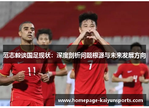 范志毅谈国足现状：深度剖析问题根源与未来发展方向