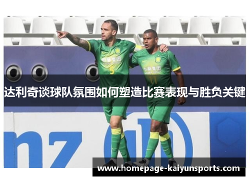 达利奇谈球队氛围如何塑造比赛表现与胜负关键