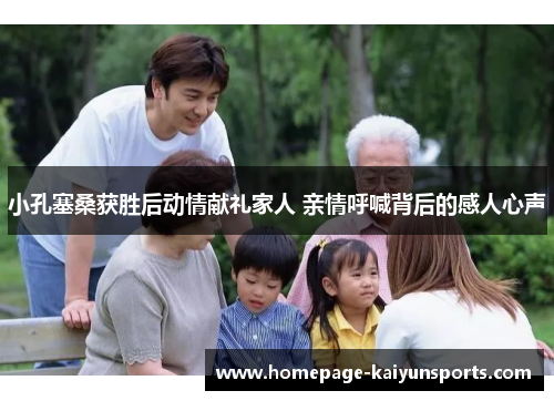 小孔塞桑获胜后动情献礼家人 亲情呼喊背后的感人心声 小孔塞桑获胜后动情献礼家人 亲情呼喊背后的感人心声