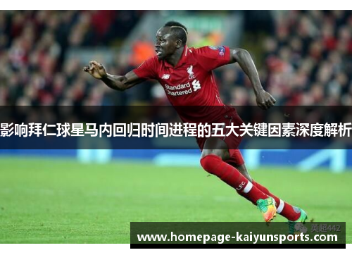 影响拜仁球星马内回归时间进程的五大关键因素深度解析 影响拜仁球星马内回归时间进程的五大关键因素深度解析