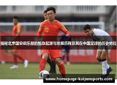 揭秘北京国安俱乐部的前身起源与发展历程及其在中国足球的历史地位