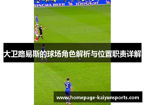 大卫路易斯的球场角色解析与位置职责详解