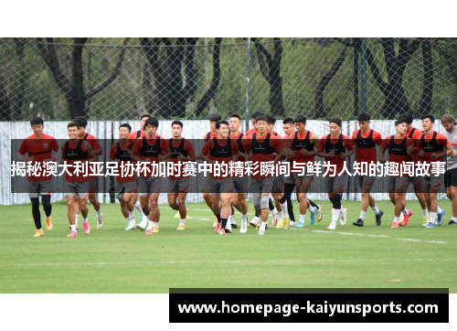 揭秘澳大利亚足协杯加时赛中的精彩瞬间与鲜为人知的趣闻故事