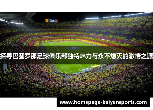 探寻巴塞罗那足球俱乐部独特魅力与永不熄灭的激情之源 探寻巴塞罗那足球俱乐部独特魅力与永不熄灭的激情之源