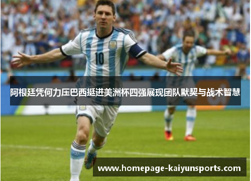 阿根廷凭何力压巴西挺进美洲杯四强展现团队默契与战术智慧 阿根廷凭何力压巴西挺进美洲杯四强展现团队默契与战术智慧
