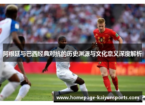 阿根廷与巴西经典对抗的历史渊源与文化意义深度解析 阿根廷与巴西经典对抗的历史渊源与文化意义深度解析