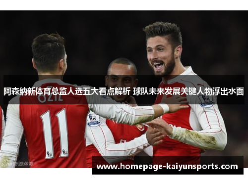 阿森纳新体育总监人选五大看点解析 球队未来发展关键人物浮出水面