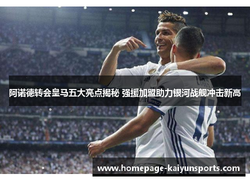 阿诺德转会皇马五大亮点揭秘 强援加盟助力银河战舰冲击新高
