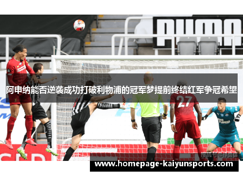 阿申纳能否逆袭成功打破利物浦的冠军梦提前终结红军争冠希望 阿申纳能否逆袭成功打破利物浦的冠军梦提前终结红军争冠希望