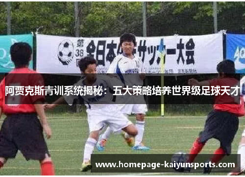 阿贾克斯青训系统揭秘:五大策略培养世界级足球天才 阿贾克斯青训系统揭秘:五大策略培养世界级足球天才