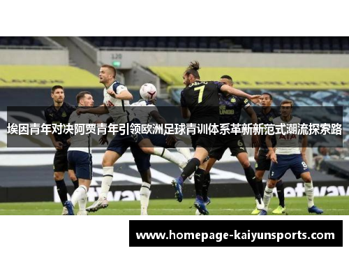 埃因青年对决阿贾青年引领欧洲足球青训体系革新新范式潮流探索路