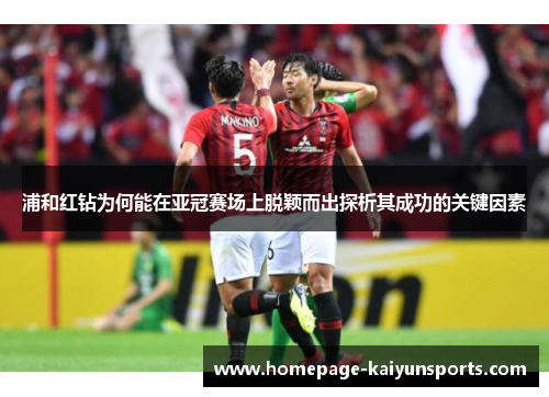 浦和红钻为何能在亚冠赛场上脱颖而出探析其成功的关键因素 浦和红钻为何能在亚冠赛场上脱颖而出探析其成功的关键因素