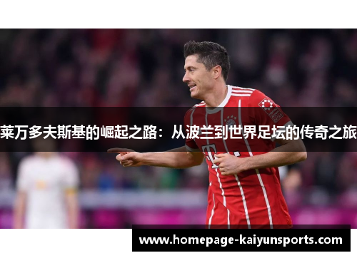 莱万多夫斯基的崛起之路:从波兰到世界足坛的传奇之旅 莱万多夫斯基的崛起之路:从波兰到世界足坛的传奇之旅