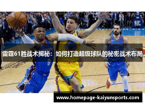 雷霆61胜战术揭秘:如何打造超级球队的秘密战术布局 雷霆61胜战术揭秘:如何打造超级球队的秘密战术布局