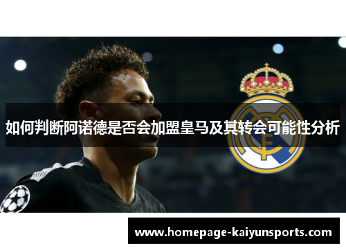 如何判断阿诺德是否会加盟皇马及其转会可能性分析