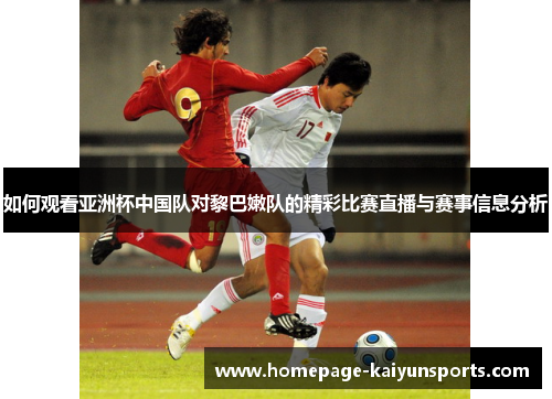 如何观看亚洲杯中国队对黎巴嫩队的精彩比赛直播与赛事信息分析
