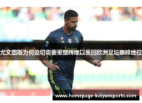 尤文图斯为何迫切需要重塑辉煌以重回欧洲足坛巅峰地位