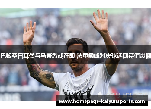 巴黎圣日耳曼与马赛激战在即 法甲巅峰对决球迷期待值爆棚