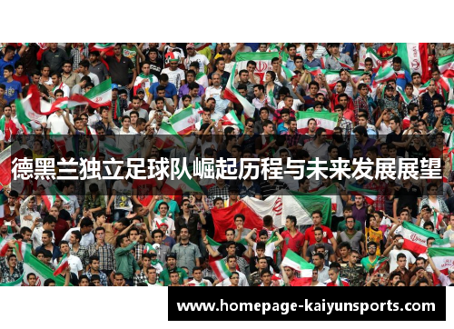 德黑兰独立足球队崛起历程与未来发展展望 德黑兰独立足球队崛起历程与未来发展展望