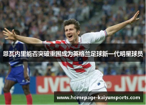 恩瓦内里能否突破重围成为英格兰足球新一代明星球员 恩瓦内里能否突破重围成为英格兰足球新一代明星球员