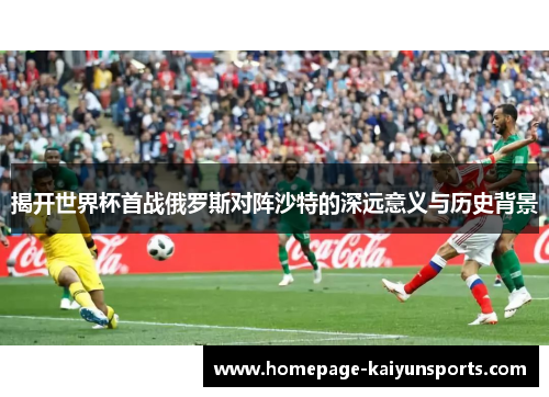 揭开世界杯首战俄罗斯对阵沙特的深远意义与历史背景 揭开世界杯首战俄罗斯对阵沙特的深远意义与历史背景