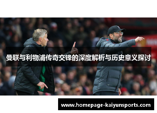 曼联与利物浦传奇交锋的深度解析与历史意义探讨 曼联与利物浦传奇交锋的深度解析与历史意义探讨