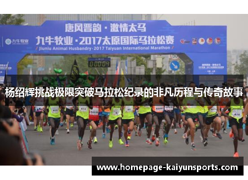 杨绍辉挑战极限突破马拉松纪录的非凡历程与传奇故事 杨绍辉挑战极限突破马拉松纪录的非凡历程与传奇故事