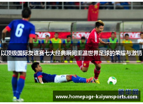 以顶级国际友谊赛七大经典瞬间重温世界足球的荣耀与激情