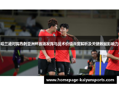 哈兰德对阵热刺亚洲杯赛场发挥与战术价值深度解析及关键数据影响力 哈兰德对阵热刺亚洲杯赛场发挥与战术价值深度解析及关键数据影响力