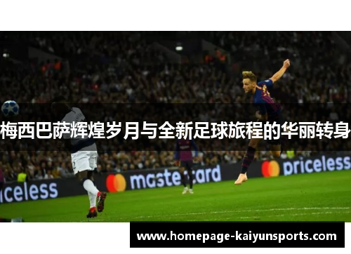 梅西巴萨辉煌岁月与全新足球旅程的华丽转身 梅西巴萨辉煌岁月与全新足球旅程的华丽转身