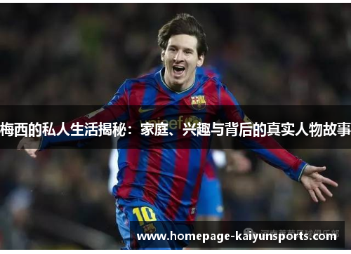 梅西的私人生活揭秘：家庭、兴趣与背后的真实人物故事