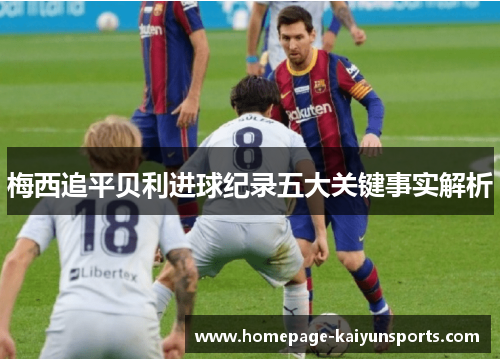 梅西追平贝利进球纪录五大关键事实解析 梅西追平贝利进球纪录五大关键事实解析